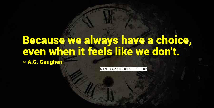 A.C. Gaughen Quotes: Because we always have a choice, even when it feels like we don't.