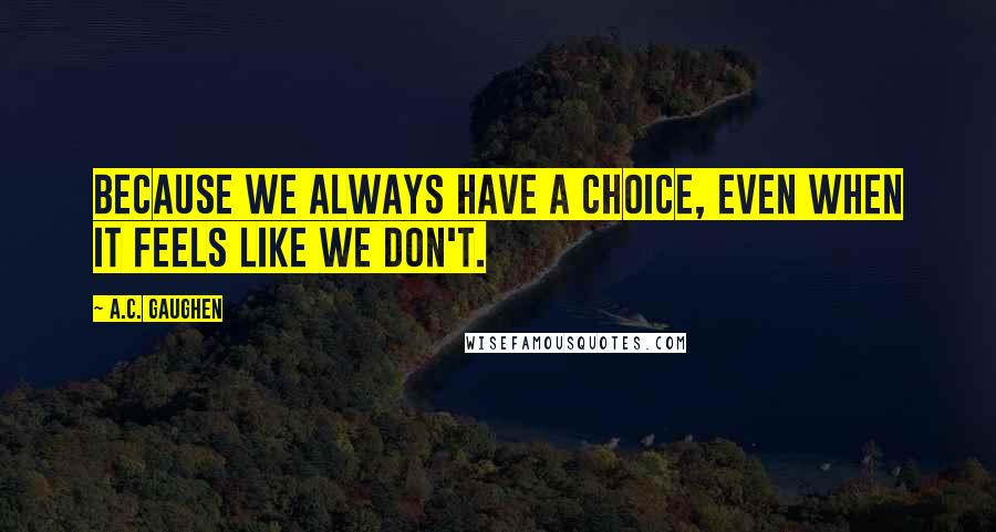 A.C. Gaughen Quotes: Because we always have a choice, even when it feels like we don't.