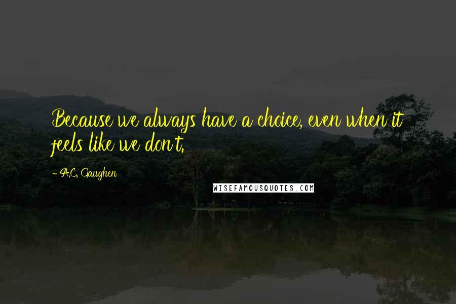 A.C. Gaughen Quotes: Because we always have a choice, even when it feels like we don't.