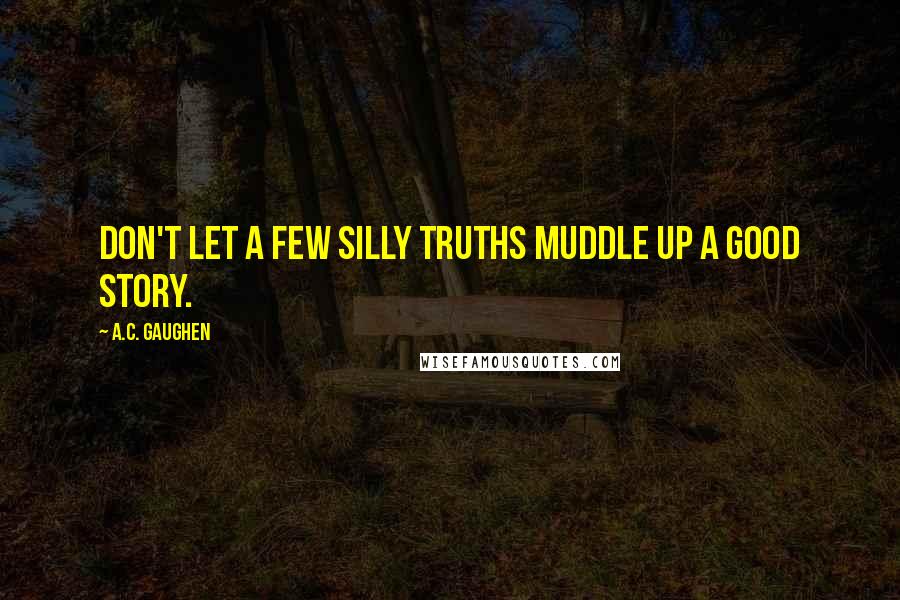 A.C. Gaughen Quotes: Don't let a few silly truths muddle up a good story.