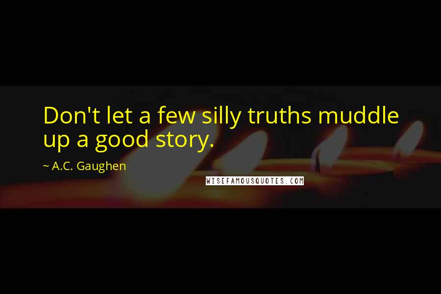 A.C. Gaughen Quotes: Don't let a few silly truths muddle up a good story.