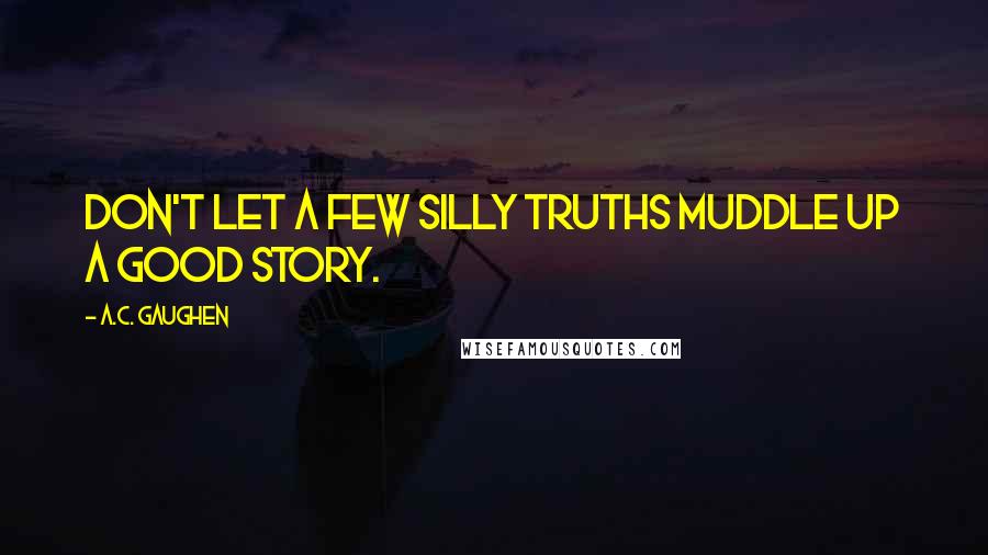 A.C. Gaughen Quotes: Don't let a few silly truths muddle up a good story.