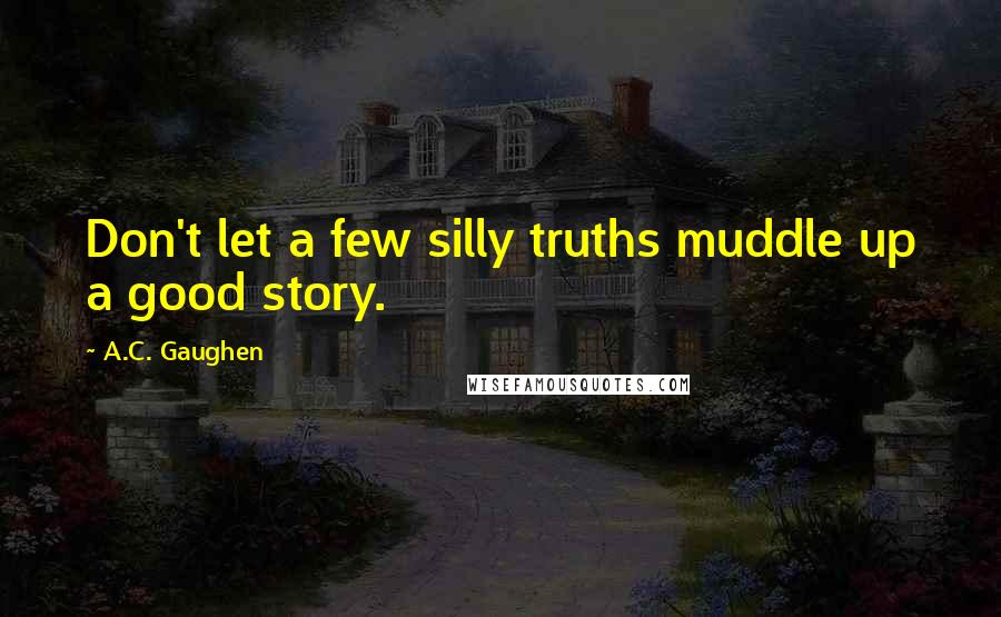 A.C. Gaughen Quotes: Don't let a few silly truths muddle up a good story.