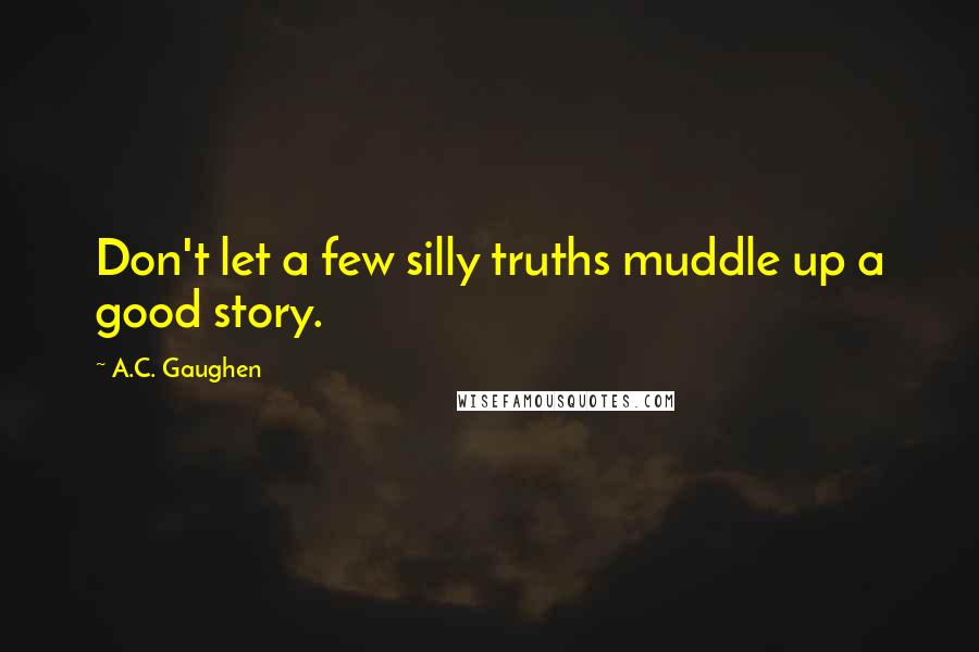 A.C. Gaughen Quotes: Don't let a few silly truths muddle up a good story.
