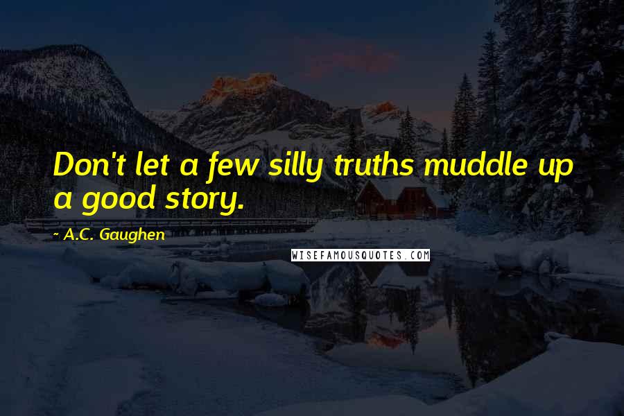 A.C. Gaughen Quotes: Don't let a few silly truths muddle up a good story.