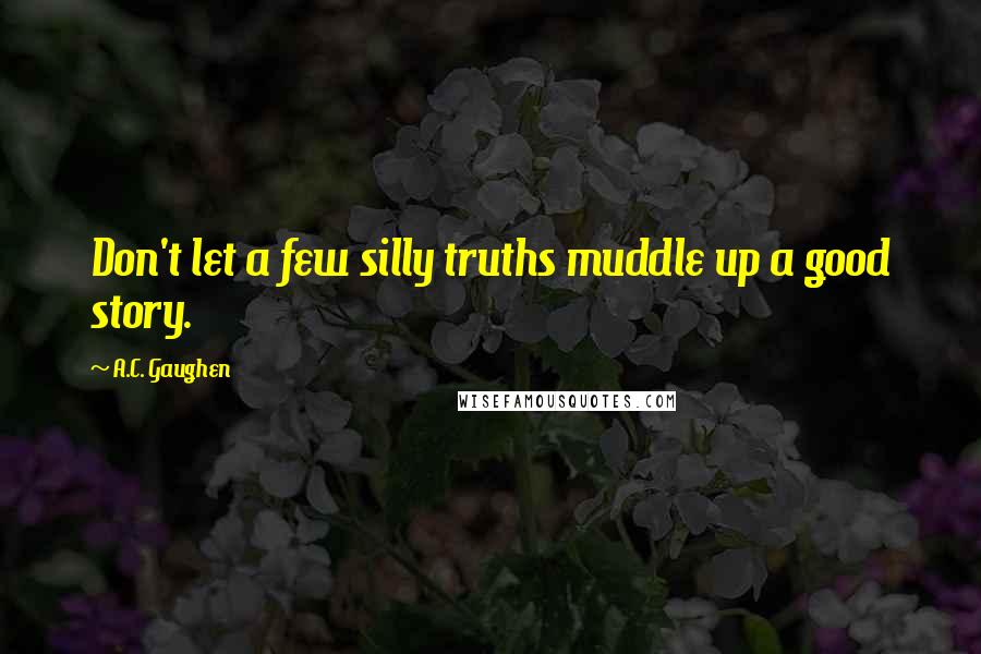 A.C. Gaughen Quotes: Don't let a few silly truths muddle up a good story.