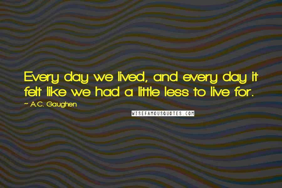 A.C. Gaughen Quotes: Every day we lived, and every day it felt like we had a little less to live for.