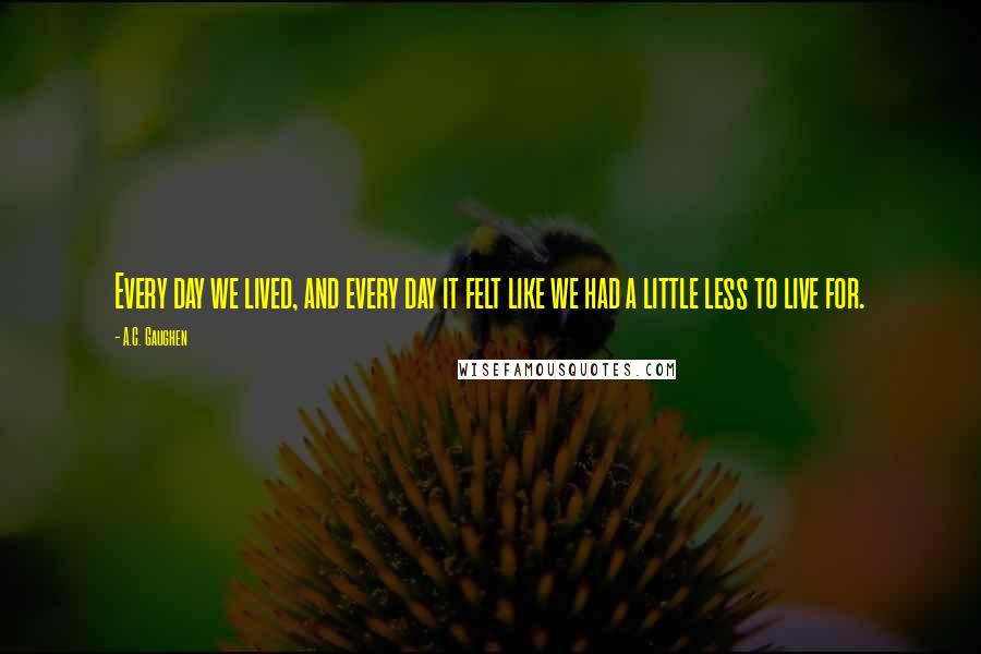 A.C. Gaughen Quotes: Every day we lived, and every day it felt like we had a little less to live for.