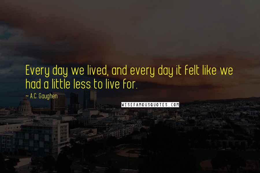 A.C. Gaughen Quotes: Every day we lived, and every day it felt like we had a little less to live for.
