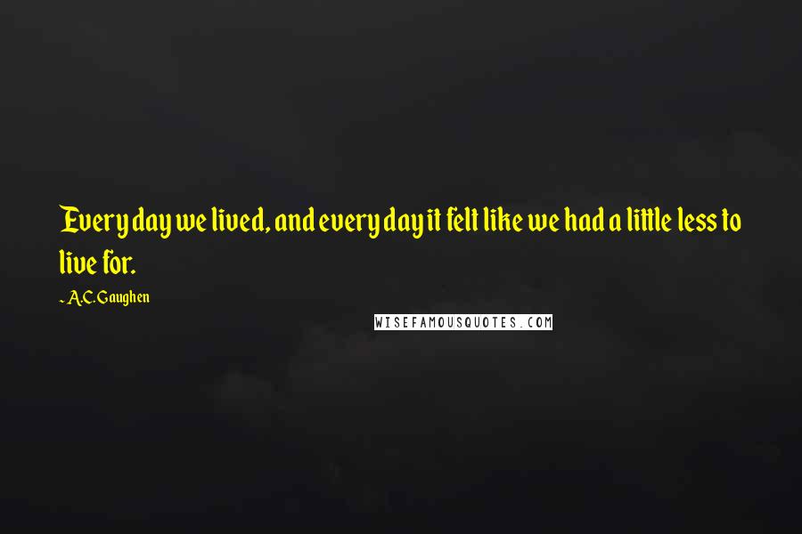 A.C. Gaughen Quotes: Every day we lived, and every day it felt like we had a little less to live for.