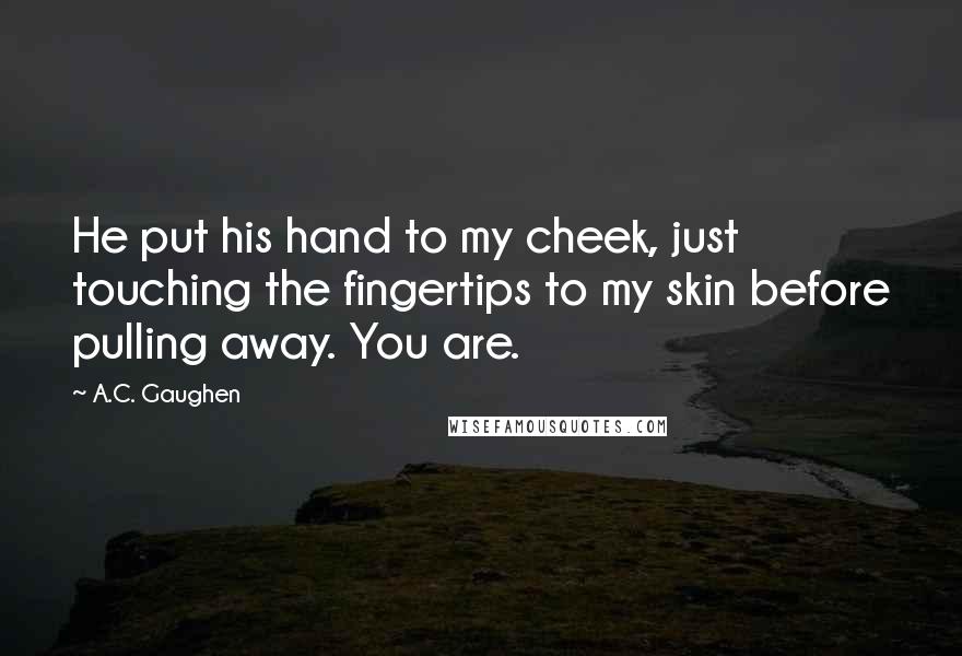 A.C. Gaughen Quotes: He put his hand to my cheek, just touching the fingertips to my skin before pulling away. You are.
