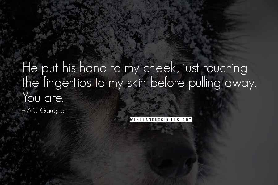 A.C. Gaughen Quotes: He put his hand to my cheek, just touching the fingertips to my skin before pulling away. You are.