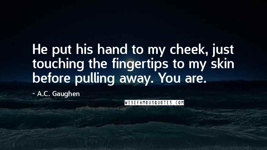 A.C. Gaughen Quotes: He put his hand to my cheek, just touching the fingertips to my skin before pulling away. You are.