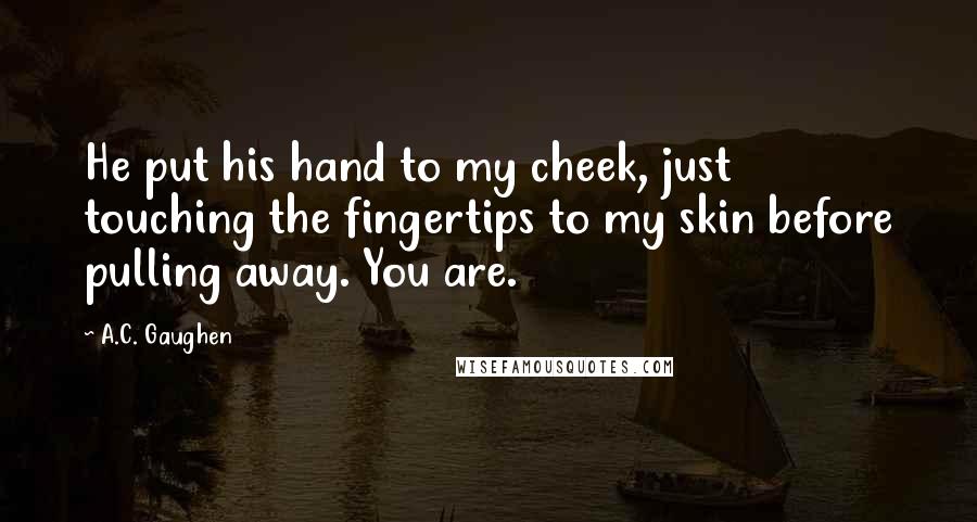 A.C. Gaughen Quotes: He put his hand to my cheek, just touching the fingertips to my skin before pulling away. You are.