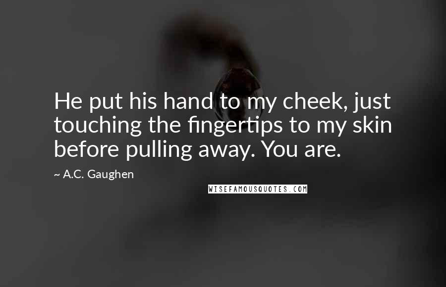 A.C. Gaughen Quotes: He put his hand to my cheek, just touching the fingertips to my skin before pulling away. You are.