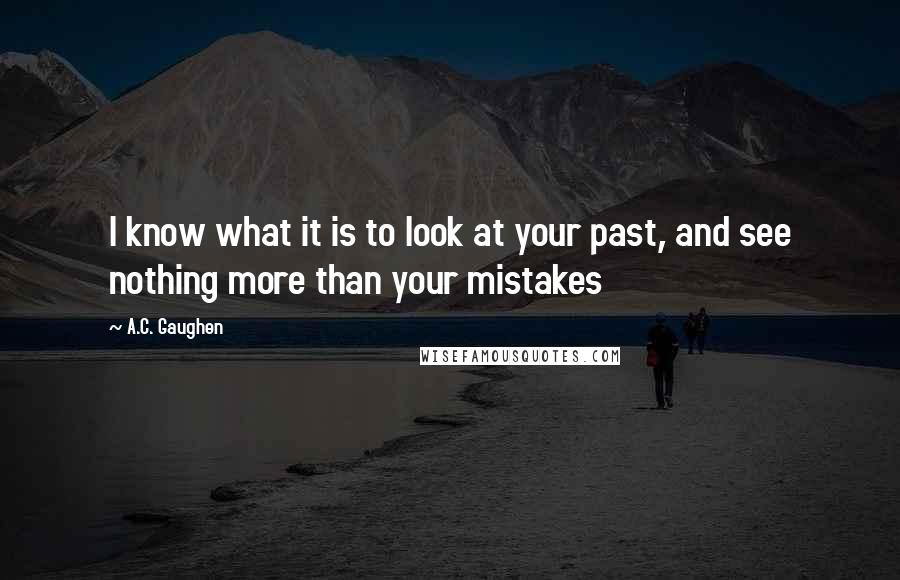 A.C. Gaughen Quotes: I know what it is to look at your past, and see nothing more than your mistakes