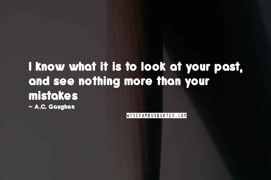 A.C. Gaughen Quotes: I know what it is to look at your past, and see nothing more than your mistakes