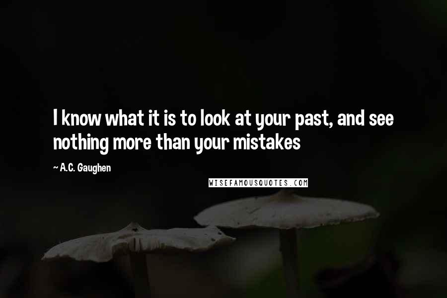 A.C. Gaughen Quotes: I know what it is to look at your past, and see nothing more than your mistakes