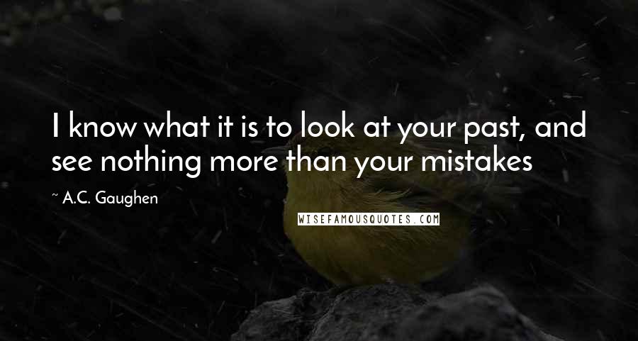 A.C. Gaughen Quotes: I know what it is to look at your past, and see nothing more than your mistakes