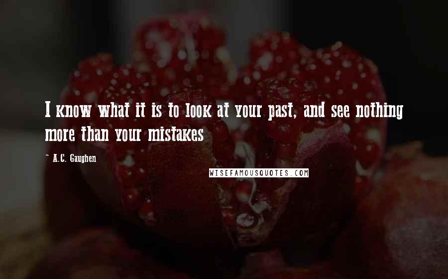 A.C. Gaughen Quotes: I know what it is to look at your past, and see nothing more than your mistakes