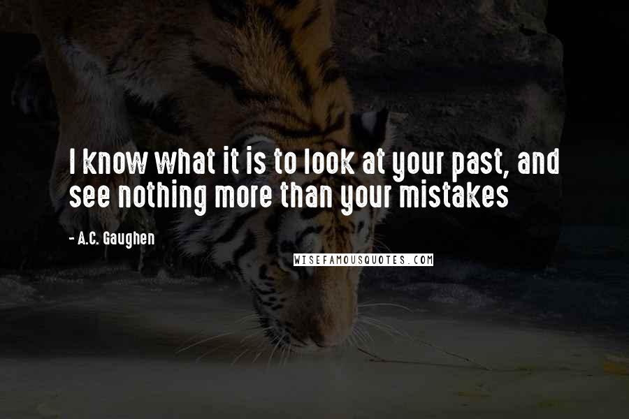 A.C. Gaughen Quotes: I know what it is to look at your past, and see nothing more than your mistakes