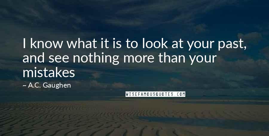 A.C. Gaughen Quotes: I know what it is to look at your past, and see nothing more than your mistakes