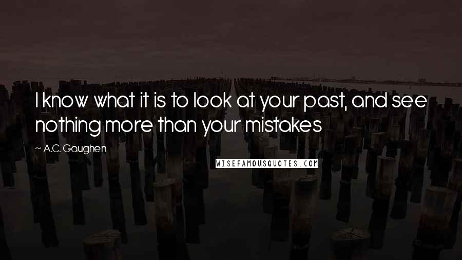 A.C. Gaughen Quotes: I know what it is to look at your past, and see nothing more than your mistakes