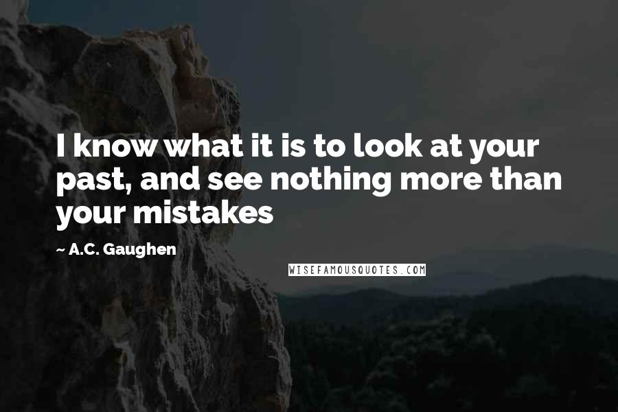 A.C. Gaughen Quotes: I know what it is to look at your past, and see nothing more than your mistakes