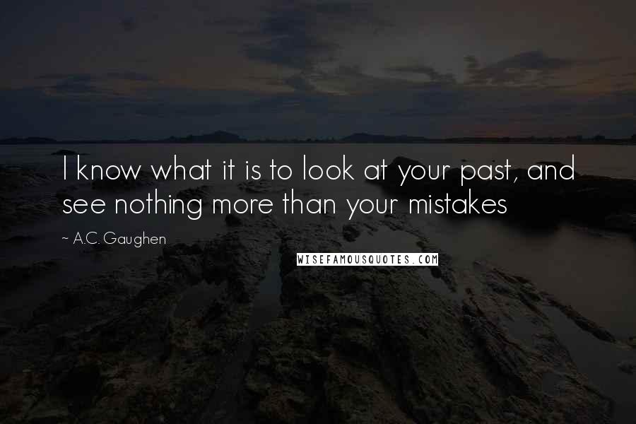 A.C. Gaughen Quotes: I know what it is to look at your past, and see nothing more than your mistakes