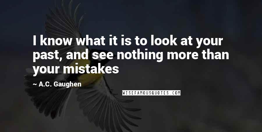 A.C. Gaughen Quotes: I know what it is to look at your past, and see nothing more than your mistakes