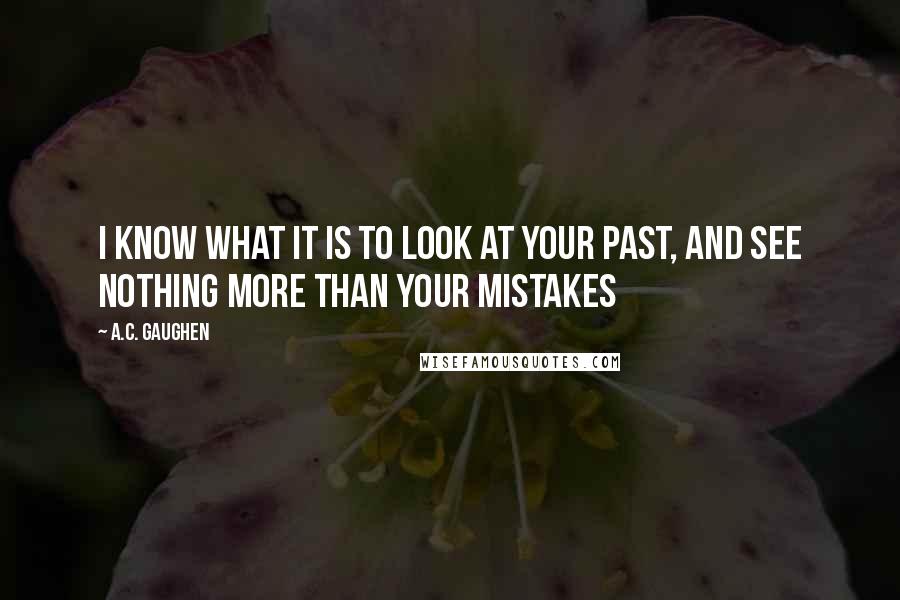 A.C. Gaughen Quotes: I know what it is to look at your past, and see nothing more than your mistakes