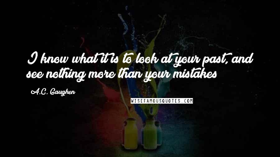 A.C. Gaughen Quotes: I know what it is to look at your past, and see nothing more than your mistakes