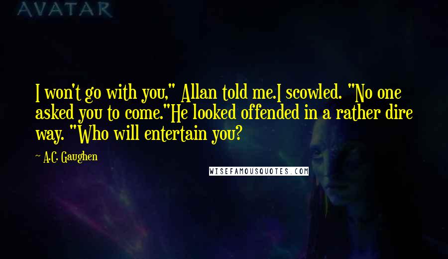 A.C. Gaughen Quotes: I won't go with you," Allan told me.I scowled. "No one asked you to come."He looked offended in a rather dire way. "Who will entertain you?