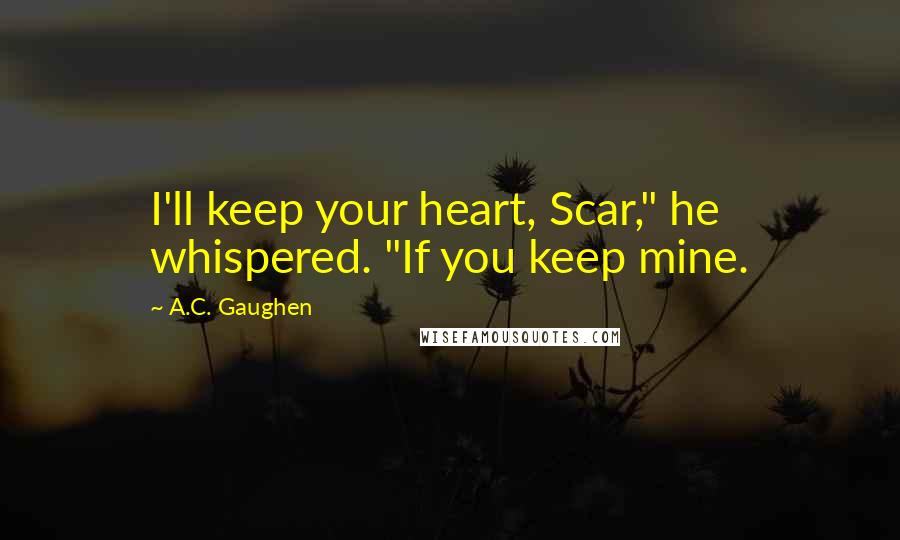 A.C. Gaughen Quotes: I'll keep your heart, Scar," he whispered. "If you keep mine.