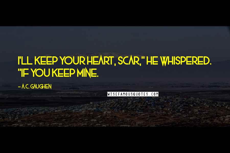 A.C. Gaughen Quotes: I'll keep your heart, Scar," he whispered. "If you keep mine.