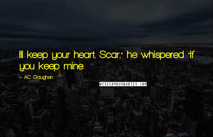 A.C. Gaughen Quotes: I'll keep your heart, Scar," he whispered. "If you keep mine.