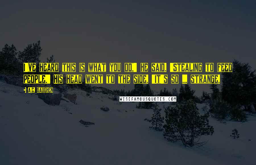 A.C. Gaughen Quotes: I've heard this is what you do,' he said. 'Stealing to feed people.' His head went to the side. 'It's so ... strange.
