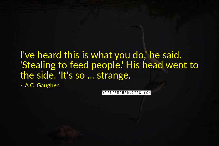 A.C. Gaughen Quotes: I've heard this is what you do,' he said. 'Stealing to feed people.' His head went to the side. 'It's so ... strange.