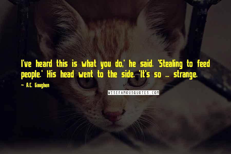 A.C. Gaughen Quotes: I've heard this is what you do,' he said. 'Stealing to feed people.' His head went to the side. 'It's so ... strange.