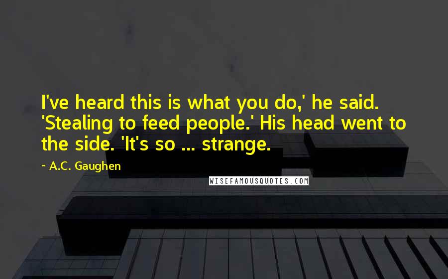 A.C. Gaughen Quotes: I've heard this is what you do,' he said. 'Stealing to feed people.' His head went to the side. 'It's so ... strange.