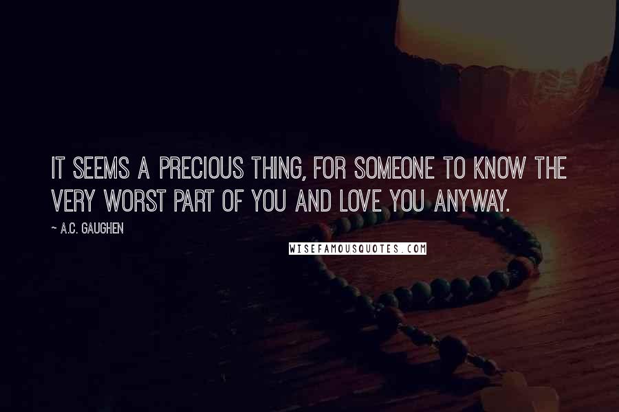 A.C. Gaughen Quotes: It seems a precious thing, for someone to know the very worst part of you and love you anyway.