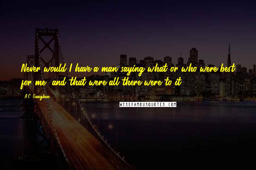 A.C. Gaughen Quotes: Never would I have a man saying what or who were best for me, and that were all there were to it.