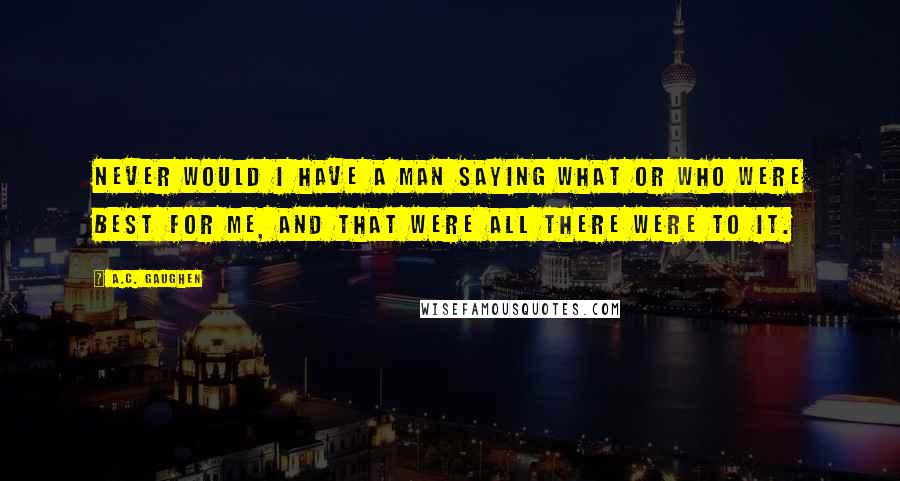 A.C. Gaughen Quotes: Never would I have a man saying what or who were best for me, and that were all there were to it.