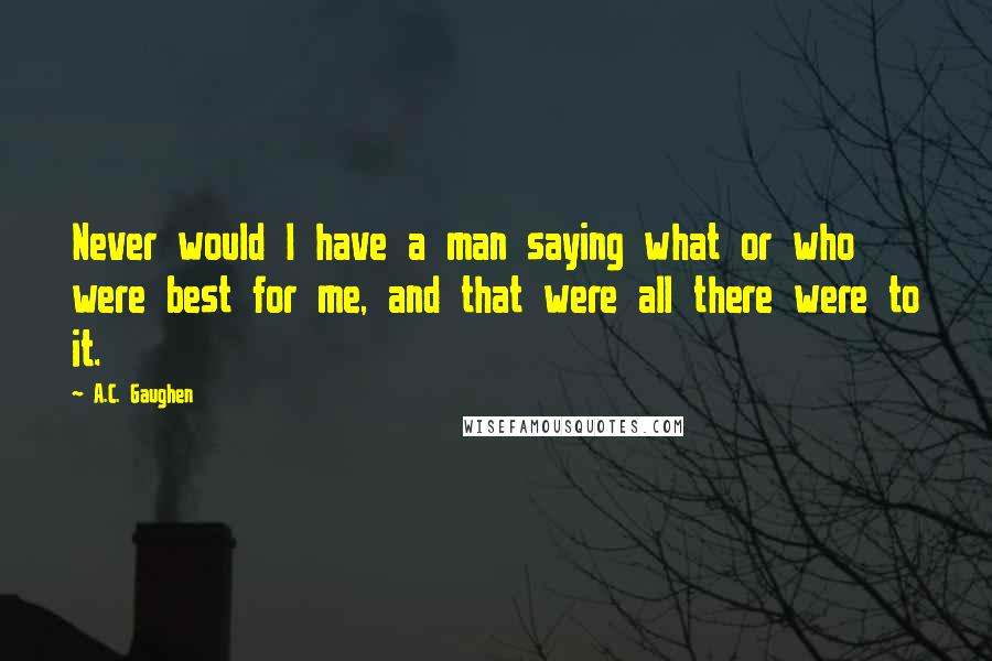 A.C. Gaughen Quotes: Never would I have a man saying what or who were best for me, and that were all there were to it.