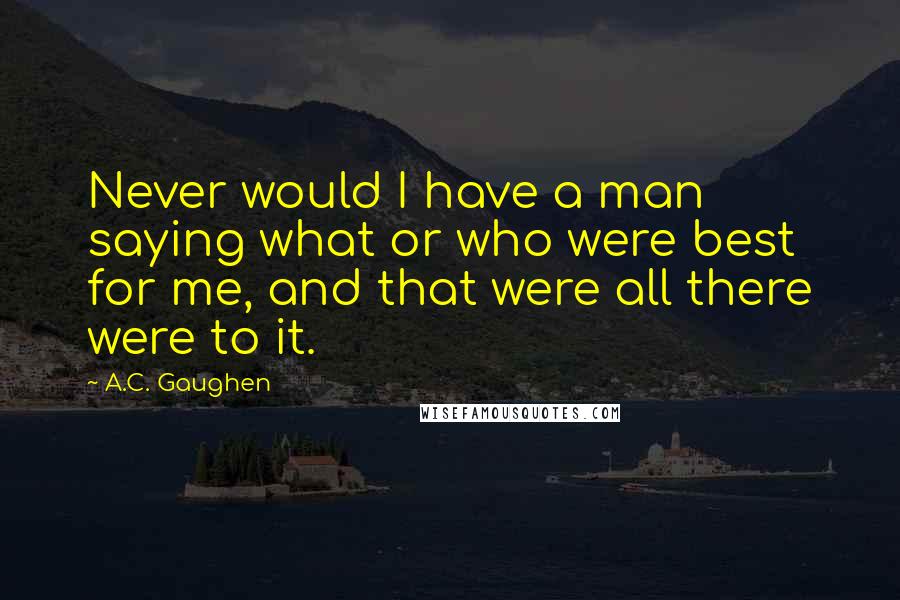 A.C. Gaughen Quotes: Never would I have a man saying what or who were best for me, and that were all there were to it.