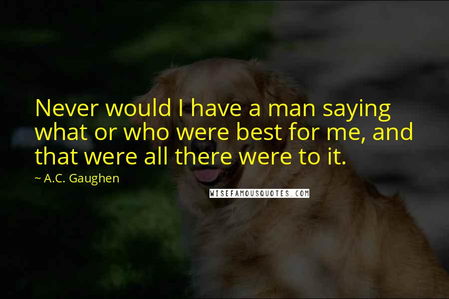 A.C. Gaughen Quotes: Never would I have a man saying what or who were best for me, and that were all there were to it.