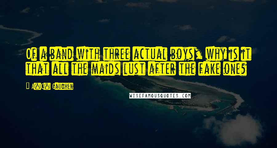 A.C. Gaughen Quotes: Of a band with three actual boys, why is it that all the maids lust after the fake one?