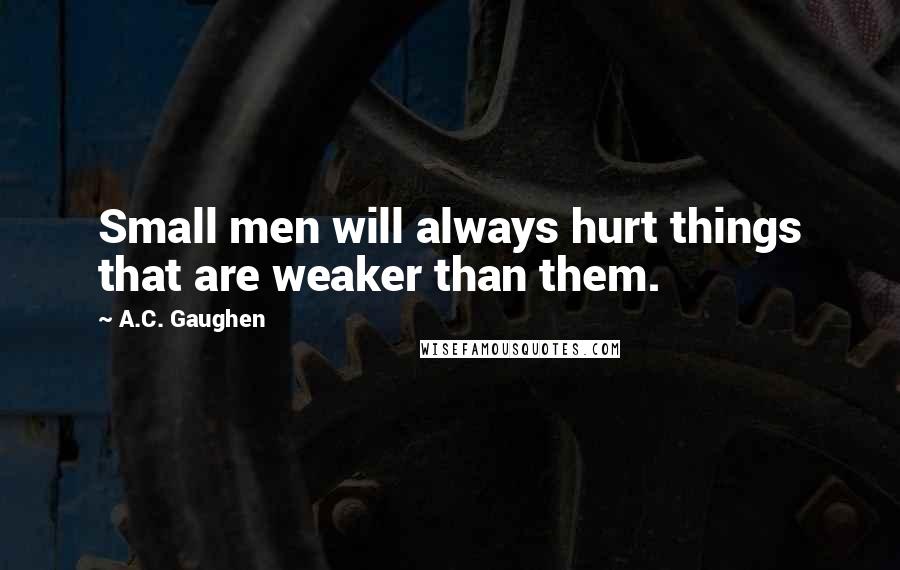 A.C. Gaughen Quotes: Small men will always hurt things that are weaker than them.