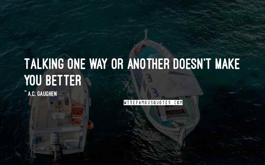 A.C. Gaughen Quotes: Talking one way or another doesn't make you better