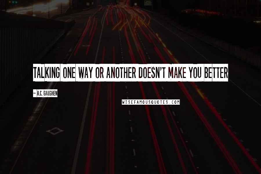 A.C. Gaughen Quotes: Talking one way or another doesn't make you better